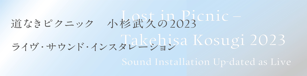 道なきピクニック 小杉武久の2023 <br>ライヴ・サウンド・インスタレーション <br><small>Lost in Picnic – Takehisa Kosugi 2023 <br>Sound Installation Up-dated as Live</small>